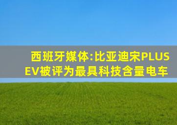 西班牙媒体:比亚迪宋PLUS EV被评为最具科技含量电车